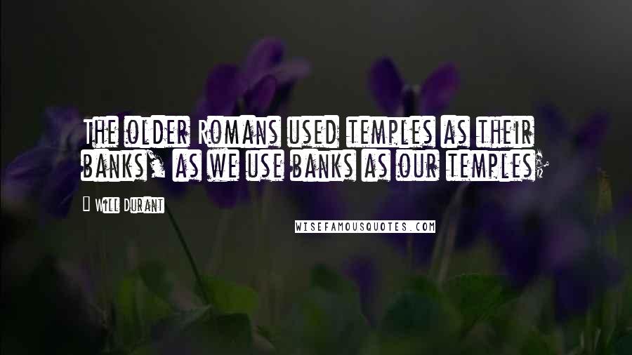 Will Durant Quotes: The older Romans used temples as their banks, as we use banks as our temples;