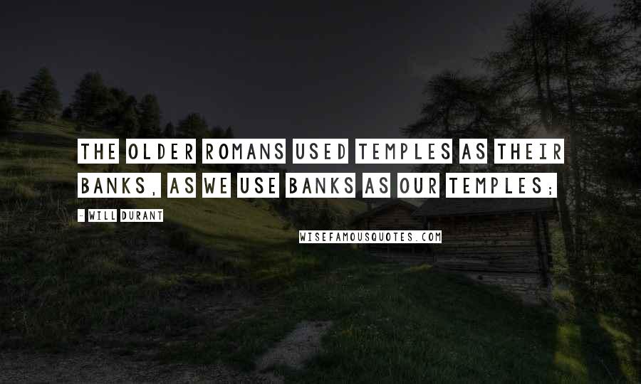 Will Durant Quotes: The older Romans used temples as their banks, as we use banks as our temples;