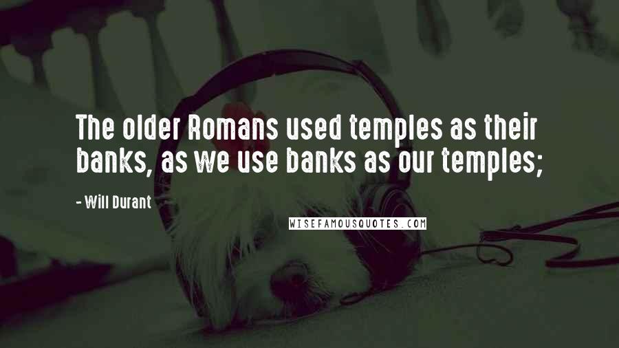 Will Durant Quotes: The older Romans used temples as their banks, as we use banks as our temples;