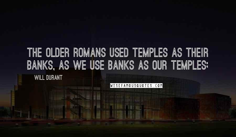 Will Durant Quotes: The older Romans used temples as their banks, as we use banks as our temples;