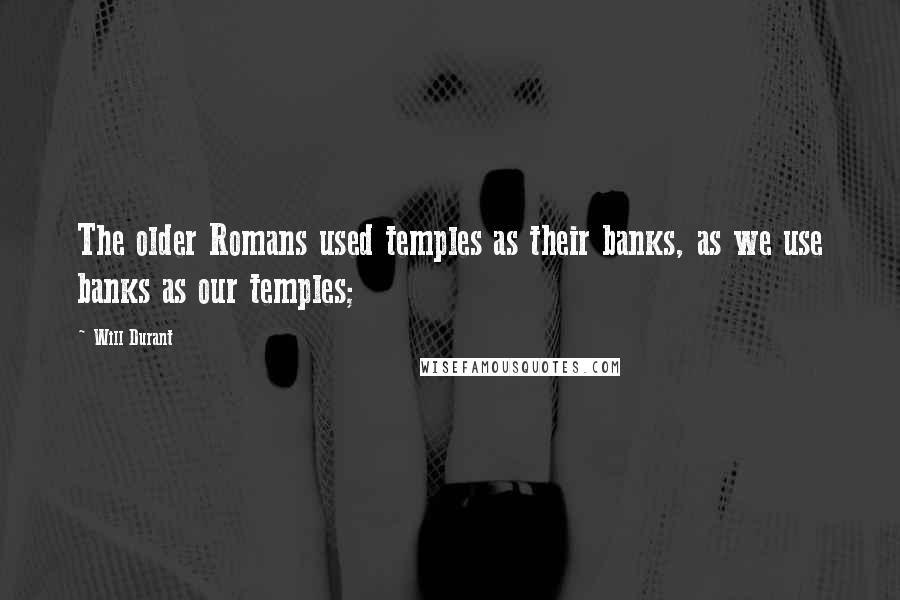 Will Durant Quotes: The older Romans used temples as their banks, as we use banks as our temples;