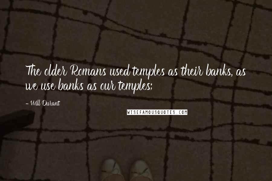 Will Durant Quotes: The older Romans used temples as their banks, as we use banks as our temples;