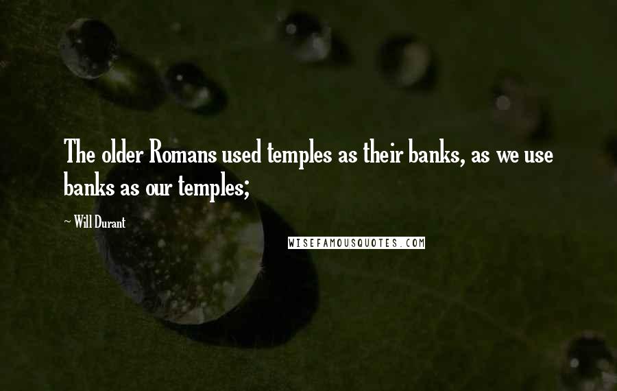 Will Durant Quotes: The older Romans used temples as their banks, as we use banks as our temples;