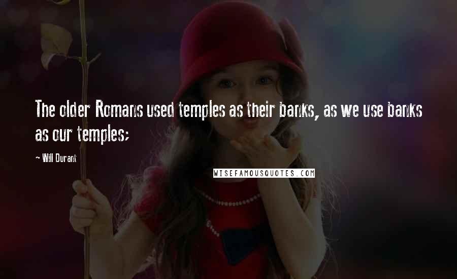 Will Durant Quotes: The older Romans used temples as their banks, as we use banks as our temples;