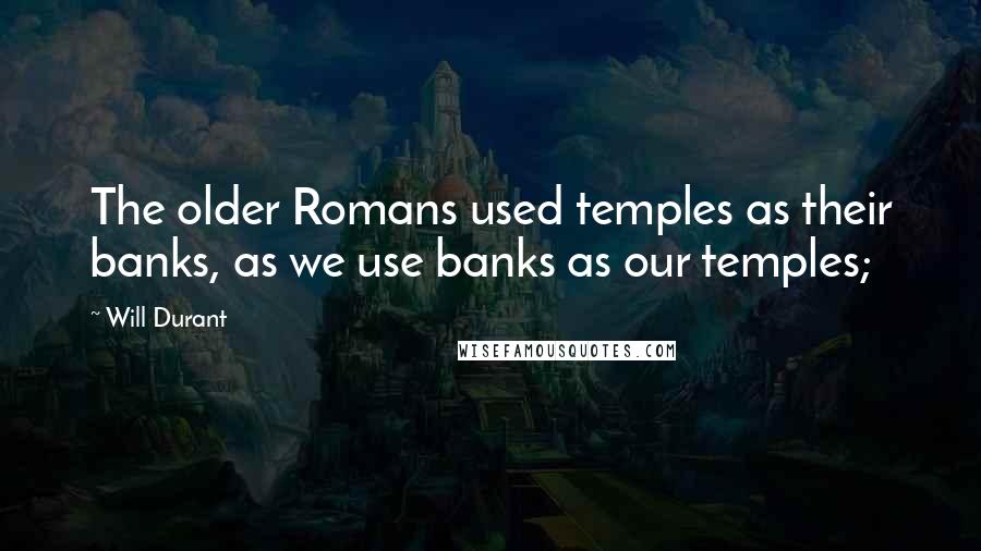 Will Durant Quotes: The older Romans used temples as their banks, as we use banks as our temples;