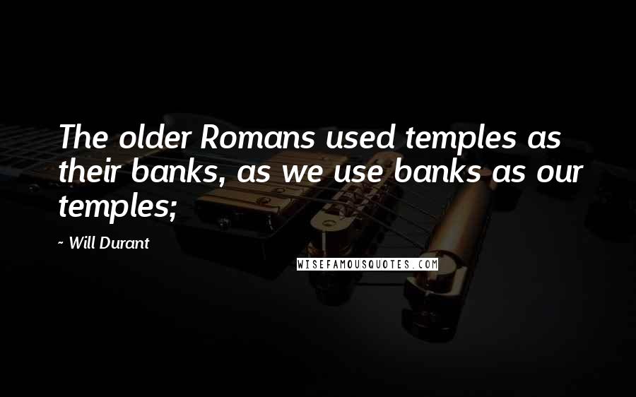 Will Durant Quotes: The older Romans used temples as their banks, as we use banks as our temples;