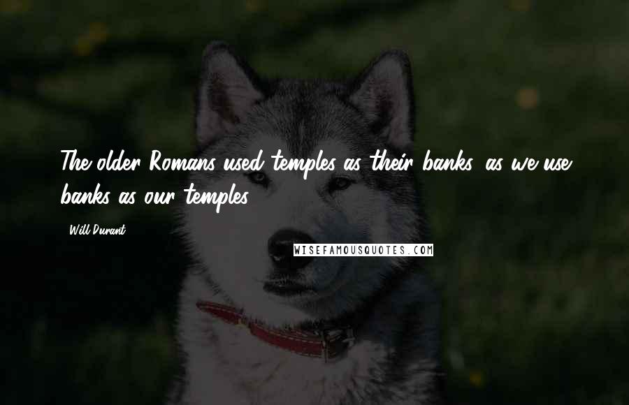 Will Durant Quotes: The older Romans used temples as their banks, as we use banks as our temples;