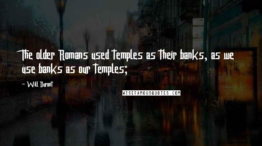 Will Durant Quotes: The older Romans used temples as their banks, as we use banks as our temples;