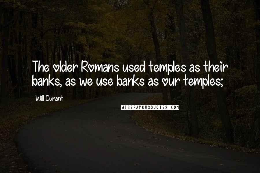 Will Durant Quotes: The older Romans used temples as their banks, as we use banks as our temples;