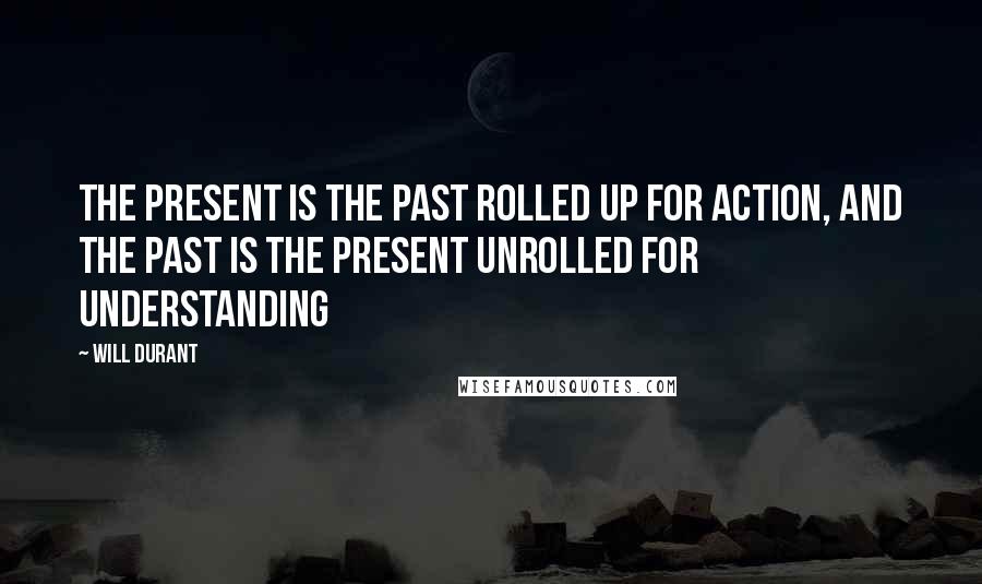 Will Durant Quotes: The present is the past rolled up for action, and the past is the present unrolled for understanding