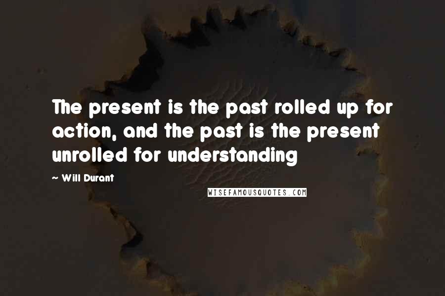 Will Durant Quotes: The present is the past rolled up for action, and the past is the present unrolled for understanding