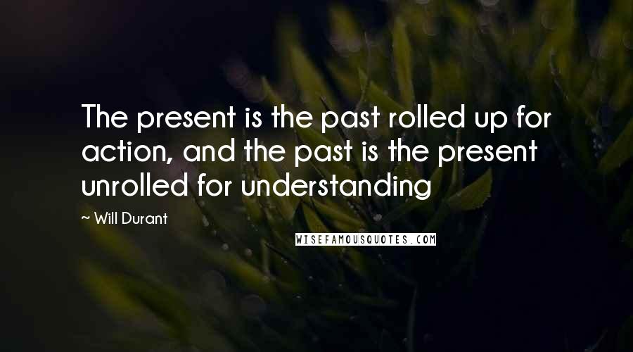 Will Durant Quotes: The present is the past rolled up for action, and the past is the present unrolled for understanding