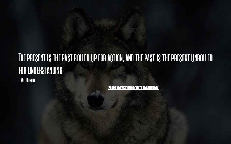 Will Durant Quotes: The present is the past rolled up for action, and the past is the present unrolled for understanding