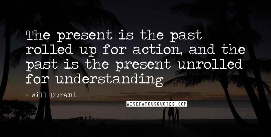 Will Durant Quotes: The present is the past rolled up for action, and the past is the present unrolled for understanding