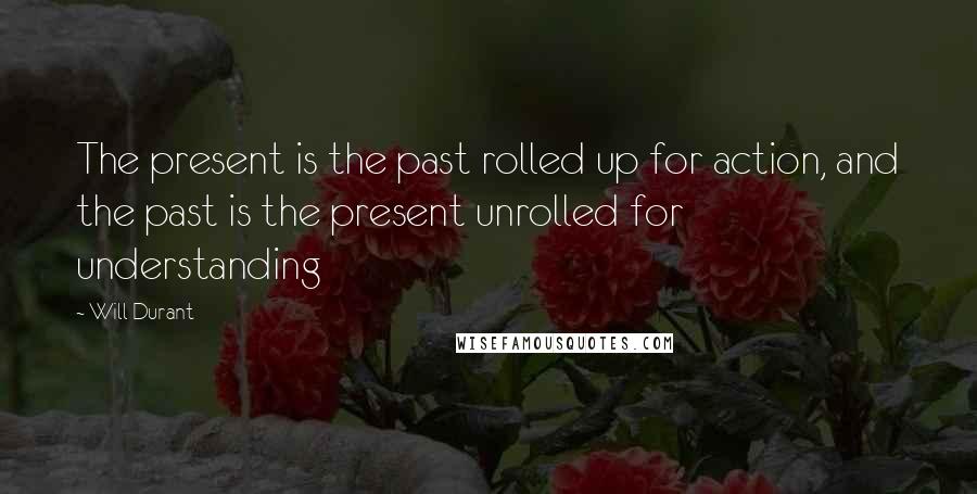 Will Durant Quotes: The present is the past rolled up for action, and the past is the present unrolled for understanding