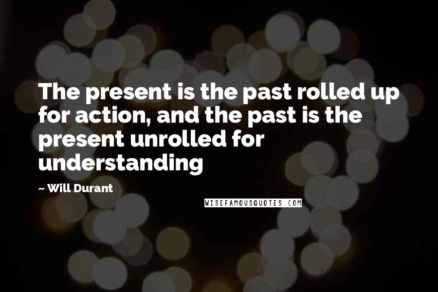 Will Durant Quotes: The present is the past rolled up for action, and the past is the present unrolled for understanding