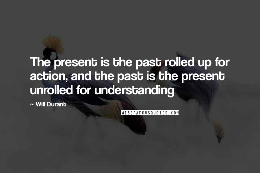 Will Durant Quotes: The present is the past rolled up for action, and the past is the present unrolled for understanding