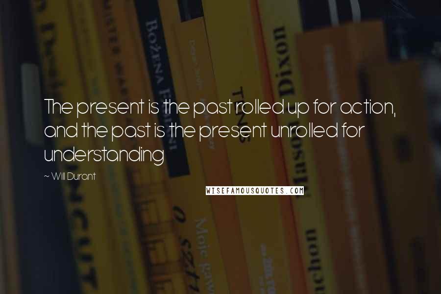 Will Durant Quotes: The present is the past rolled up for action, and the past is the present unrolled for understanding