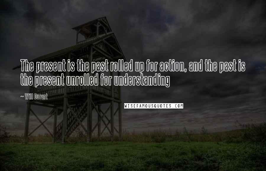 Will Durant Quotes: The present is the past rolled up for action, and the past is the present unrolled for understanding