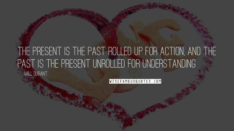 Will Durant Quotes: The present is the past rolled up for action, and the past is the present unrolled for understanding