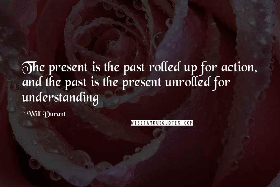 Will Durant Quotes: The present is the past rolled up for action, and the past is the present unrolled for understanding