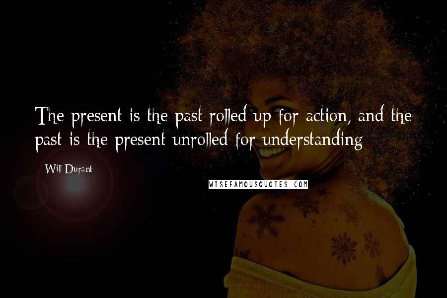 Will Durant Quotes: The present is the past rolled up for action, and the past is the present unrolled for understanding