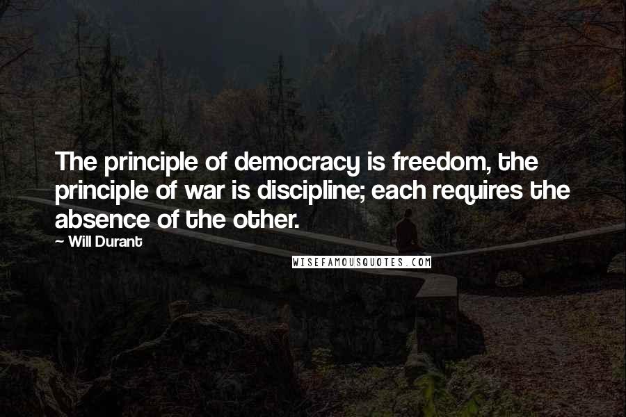 Will Durant Quotes: The principle of democracy is freedom, the principle of war is discipline; each requires the absence of the other.