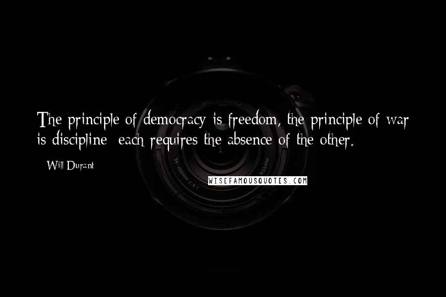 Will Durant Quotes: The principle of democracy is freedom, the principle of war is discipline; each requires the absence of the other.