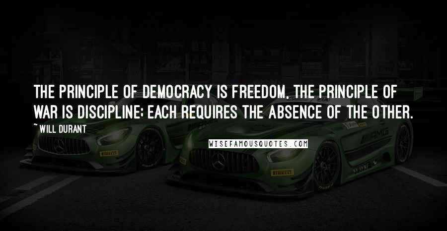 Will Durant Quotes: The principle of democracy is freedom, the principle of war is discipline; each requires the absence of the other.