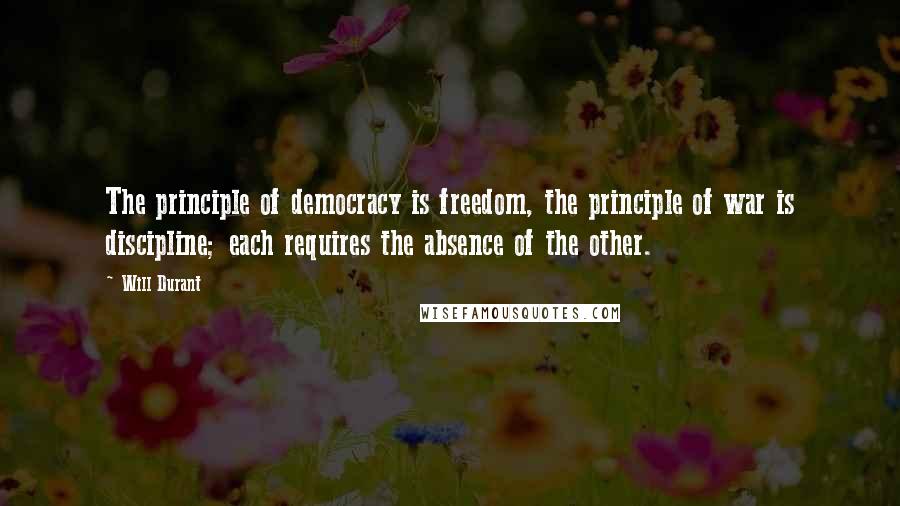 Will Durant Quotes: The principle of democracy is freedom, the principle of war is discipline; each requires the absence of the other.