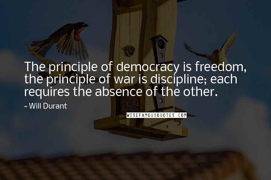 Will Durant Quotes: The principle of democracy is freedom, the principle of war is discipline; each requires the absence of the other.