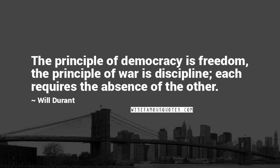 Will Durant Quotes: The principle of democracy is freedom, the principle of war is discipline; each requires the absence of the other.