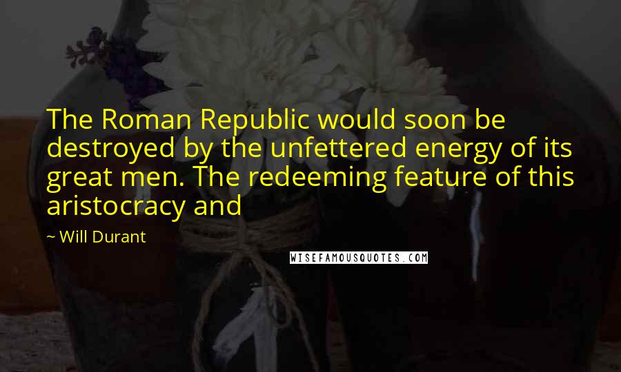 Will Durant Quotes: The Roman Republic would soon be destroyed by the unfettered energy of its great men. The redeeming feature of this aristocracy and