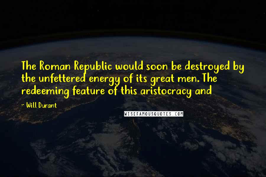 Will Durant Quotes: The Roman Republic would soon be destroyed by the unfettered energy of its great men. The redeeming feature of this aristocracy and
