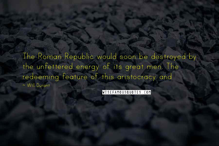 Will Durant Quotes: The Roman Republic would soon be destroyed by the unfettered energy of its great men. The redeeming feature of this aristocracy and