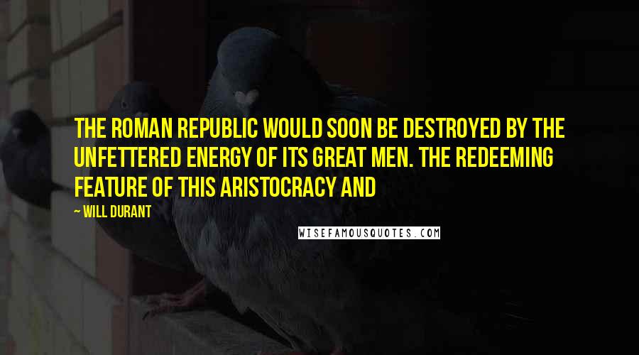 Will Durant Quotes: The Roman Republic would soon be destroyed by the unfettered energy of its great men. The redeeming feature of this aristocracy and