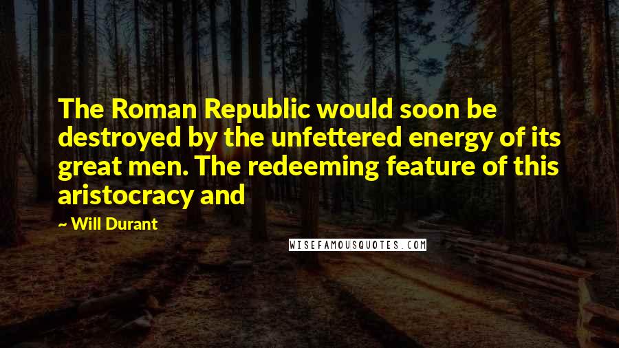 Will Durant Quotes: The Roman Republic would soon be destroyed by the unfettered energy of its great men. The redeeming feature of this aristocracy and