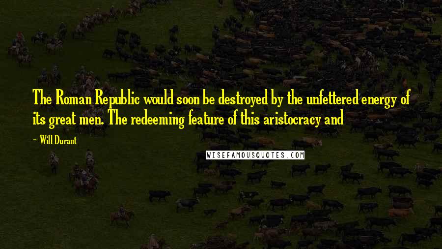 Will Durant Quotes: The Roman Republic would soon be destroyed by the unfettered energy of its great men. The redeeming feature of this aristocracy and