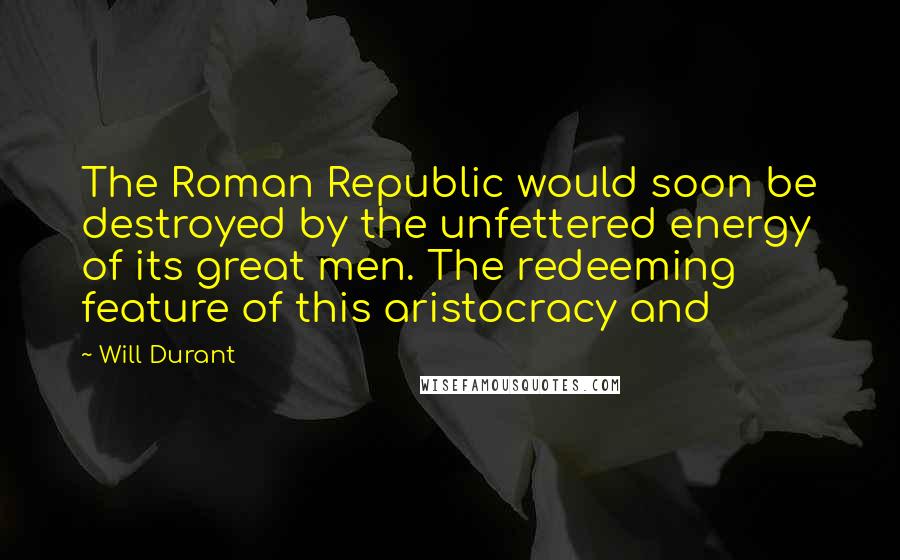 Will Durant Quotes: The Roman Republic would soon be destroyed by the unfettered energy of its great men. The redeeming feature of this aristocracy and