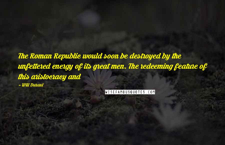 Will Durant Quotes: The Roman Republic would soon be destroyed by the unfettered energy of its great men. The redeeming feature of this aristocracy and