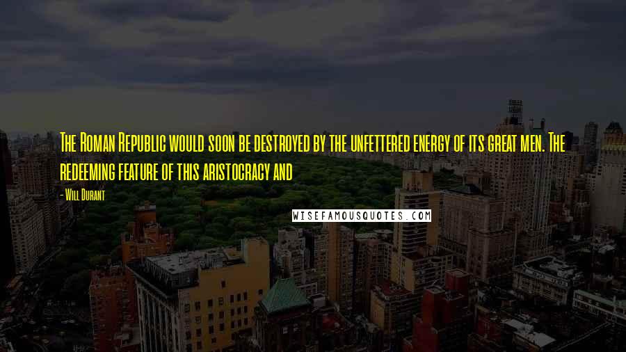 Will Durant Quotes: The Roman Republic would soon be destroyed by the unfettered energy of its great men. The redeeming feature of this aristocracy and