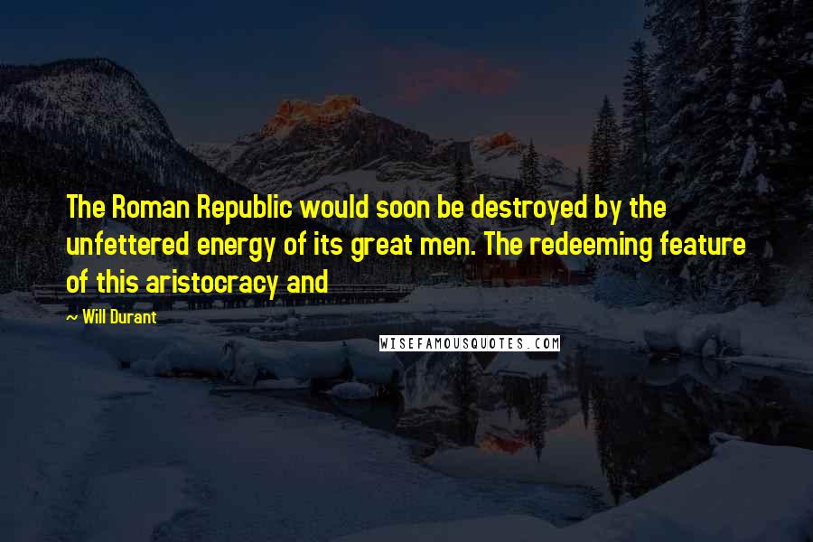 Will Durant Quotes: The Roman Republic would soon be destroyed by the unfettered energy of its great men. The redeeming feature of this aristocracy and