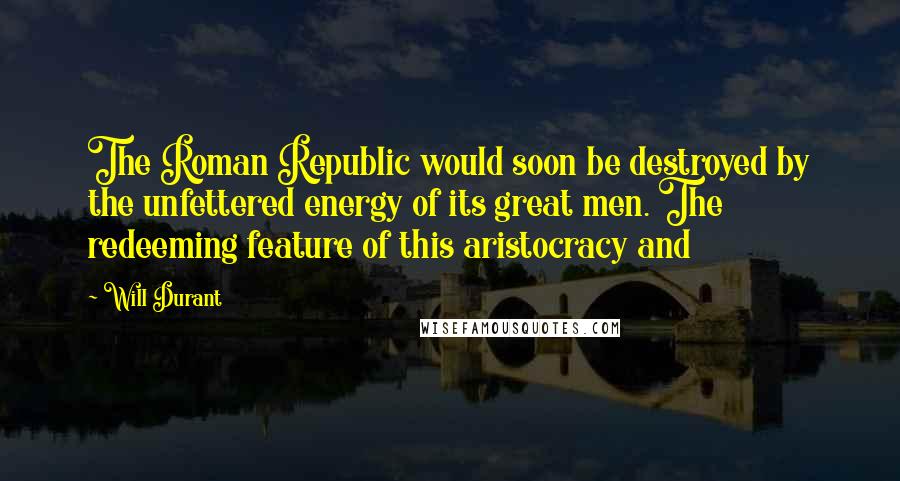 Will Durant Quotes: The Roman Republic would soon be destroyed by the unfettered energy of its great men. The redeeming feature of this aristocracy and