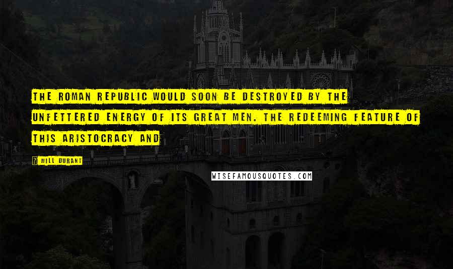 Will Durant Quotes: The Roman Republic would soon be destroyed by the unfettered energy of its great men. The redeeming feature of this aristocracy and