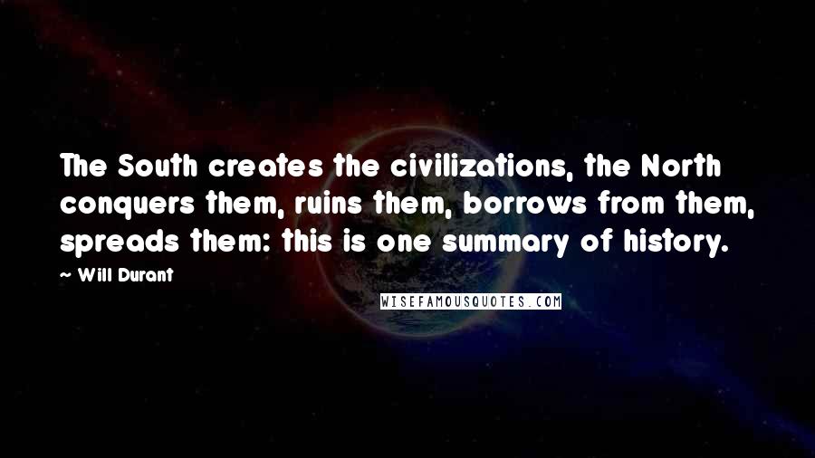 Will Durant Quotes: The South creates the civilizations, the North conquers them, ruins them, borrows from them, spreads them: this is one summary of history.