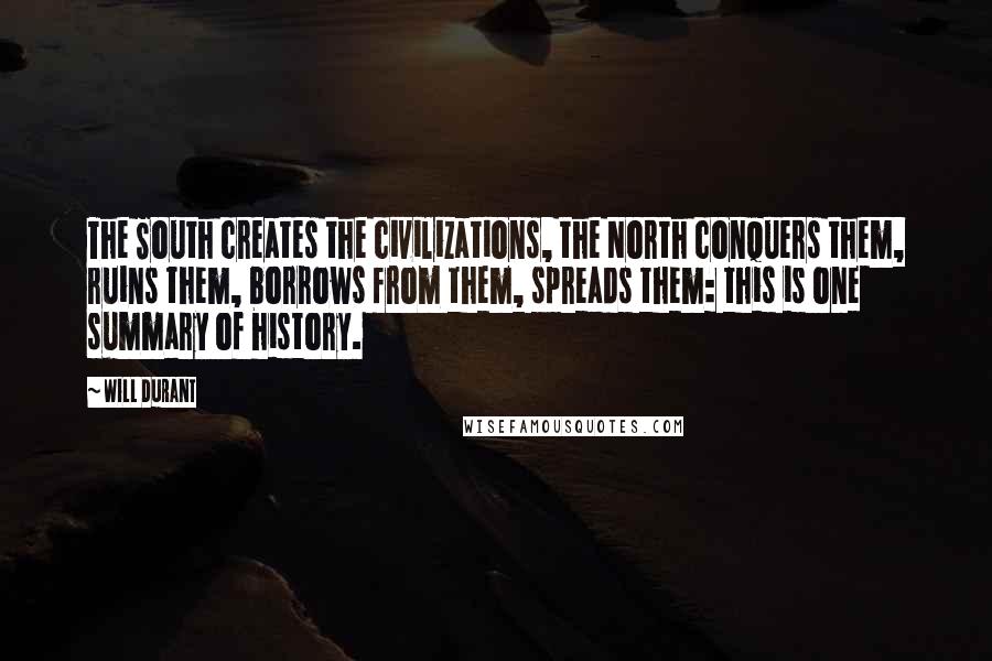 Will Durant Quotes: The South creates the civilizations, the North conquers them, ruins them, borrows from them, spreads them: this is one summary of history.
