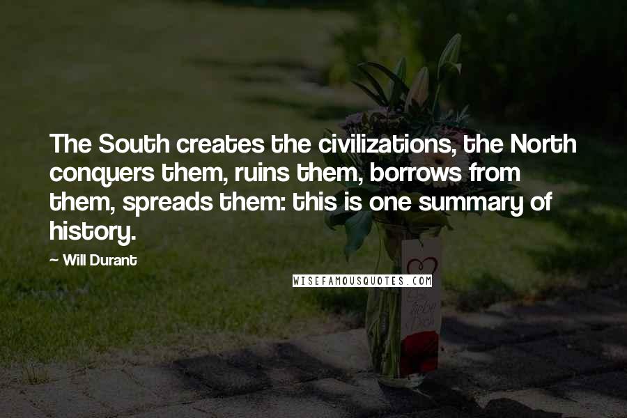 Will Durant Quotes: The South creates the civilizations, the North conquers them, ruins them, borrows from them, spreads them: this is one summary of history.