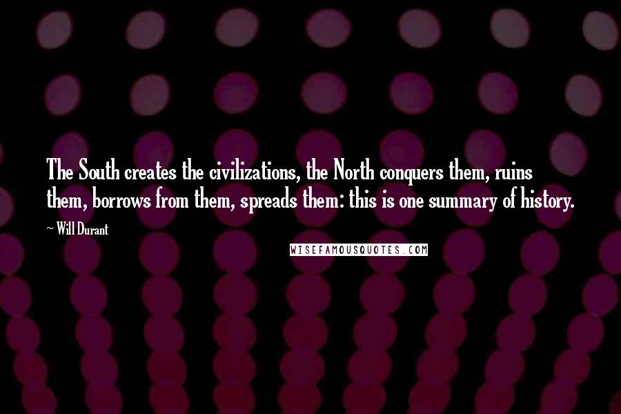 Will Durant Quotes: The South creates the civilizations, the North conquers them, ruins them, borrows from them, spreads them: this is one summary of history.