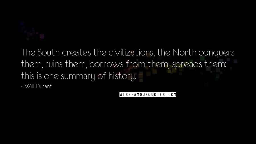 Will Durant Quotes: The South creates the civilizations, the North conquers them, ruins them, borrows from them, spreads them: this is one summary of history.