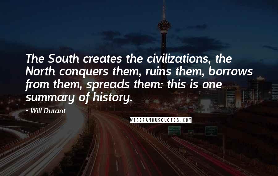 Will Durant Quotes: The South creates the civilizations, the North conquers them, ruins them, borrows from them, spreads them: this is one summary of history.